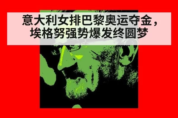 意大利女排巴黎奥运夺金，埃格努强势爆发终圆梦