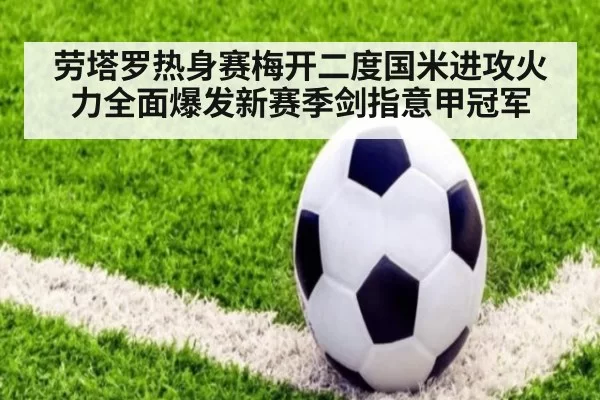 劳塔罗热身赛梅开二度国米进攻火力全面爆发新赛季剑指意甲冠军