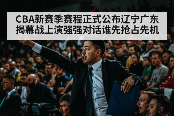 CBA新赛季赛程正式公布辽宁广东揭幕战上演强强对话谁先抢占先机
