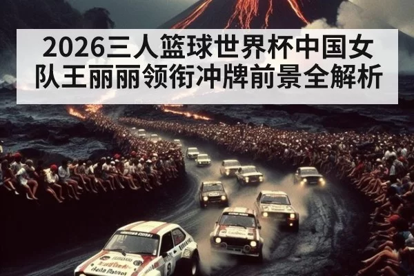 2026三人篮球世界杯中国女队王丽丽领衔冲牌前景全解析